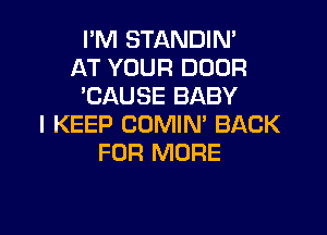 I'M STANDIN'
AT YOUR DOOR
'CAUSE BABY

I KEEP CDMIN' BACK
FOR MORE