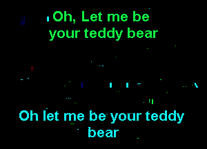 u .Oh, Let me be.
your teddy bear

0h let me be your teddy
' bear
