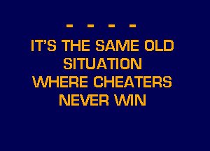 ITS THE SAME OLD
SITUATION
WHERE CHEATERS
NEVER MN