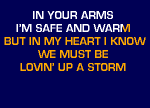 IN YOUR ARMS
I'M SAFE AND WARM
BUT IN MY HEART I KNOW
WE MUST BE
LOVIN' UP A STORM