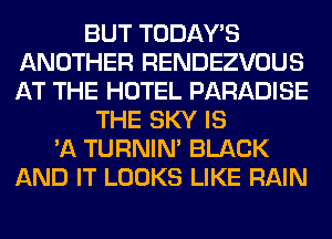 BUT TODAWS
ANOTHER RENDEZVOUS
AT THE HOTEL PARADISE

THE SKY IS
'A TURNIN' BLACK
AND IT LOOKS LIKE RAIN