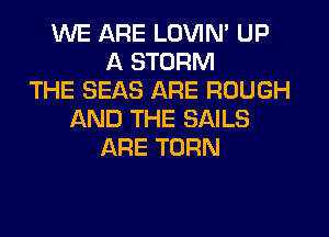 WE ARE LOVIN' UP
A STORM
THE SEAS ARE ROUGH
AND THE SAILS
ARE TURN