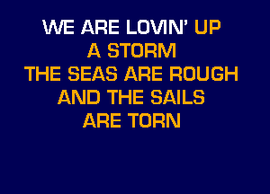 WE ARE LOVIN' UP
A STORM
THE SEAS ARE ROUGH
AND THE SAILS
ARE TURN