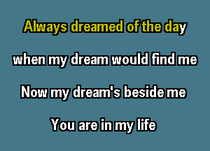 Always dreamed of the day
when my dream would find me
Now my dream's beside me

You are in my life