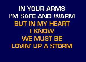 IN YOUR ARMS
I'M SAFE AND WARM
BUT IN MY HEART
I KNOW
WE MUST BE
LOVIN' UP A STORM