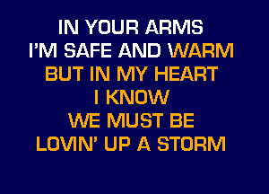 IN YOUR ARMS
I'M SAFE AND WARM
BUT IN MY HEART
I KNOW
WE MUST BE
LOVIN' UP A STORM