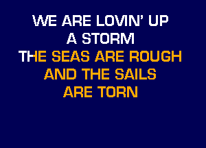 WE ARE LOVIN' UP
A STORM
THE SEAS ARE ROUGH
AND THE SAILS
ARE TURN