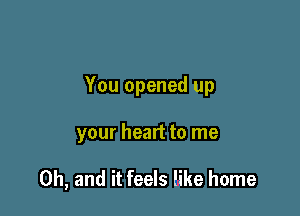 You opened up

your heart to me

Oh, and it feels like home