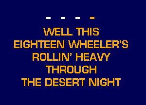 WELL THIS
EIGHTEEN VVHEELERB
ROLLIN' HEAW
THROUGH
THE DESERT NIGHT