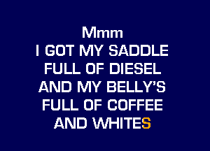 Mmm
I GOT MY SADDLE
FULL OF DIESEL
AND MY BELLY'S
FULL OF COFFEE

AND VUHITES l