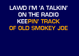 LAWD I'M 'A TALKIN'
ON THE RADIO
KEEPIM TRACK

OF OLD SMOKEY JOE