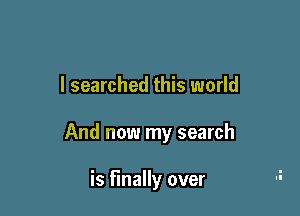 I searched this world

And now my search

is finally over