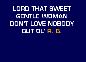 LORD THAT SWEET
GENTLE WOMAN
DON'T LOVE NOBODY
BUT OL' R. B.