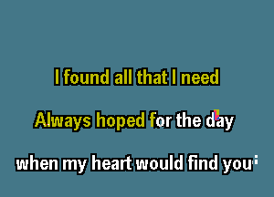 lfound all that I need

Always hoped for the d133,!

when my heart would find you-i