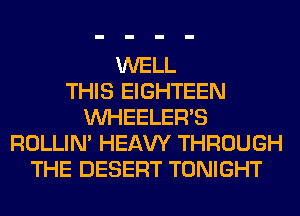 WELL
THIS EIGHTEEN
VVHEELERB
ROLLIN' HEAW THROUGH
THE DESERT TONIGHT