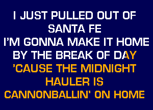 I JUST PULLED OUT OF
SANTA FE
I'M GONNA MAKE IT HOME
BY THE BREAK 0F DAY
'CAUSE THE MIDNIGHT

HAULER IS
CANNONBALLIN' 0N HOME