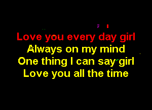 Love you every day girl
Always on my mind

One thing I can say'girl 7
Love you all the time