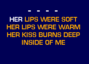 HER LIPS WERE SOFT
HER LIPS WERE WARM
HER KISS BURNS DEEP

INSIDE OF ME