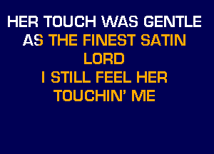 HER TOUCH WAS GENTLE
AS THE FINEST SATIN
LORD
I STILL FEEL HER
TOUCHIN' ME