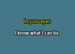 In your eyes

I know what I can be
