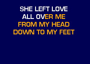 SHE LEFT LOVE
ALL OVER ME
FROM MY HEAD
DOWN TO MY FEET