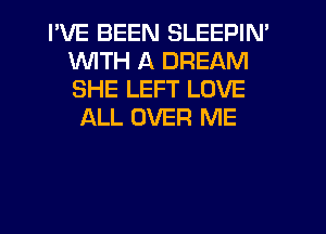 I'VE BEEN SLEEPIN'
WTH A DREAM
SHE LEFT LOVE

ALL OVER ME
