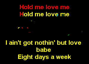 Hold me love me
Hold me love me

I! I

I

I ain't got nothin' but love
babe
Eight days a week