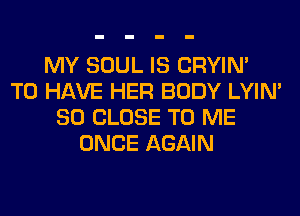 MY SOUL IS CRYIN'
TO HAVE HER BODY LYIN'
SO CLOSE TO ME
ONCE AGAIN
