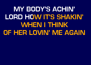 MY BODY'S ACHIN'
LORD HOW ITS SHAKIN'
WHEN I THINK
OF HER LOVIN' ME AGAIN