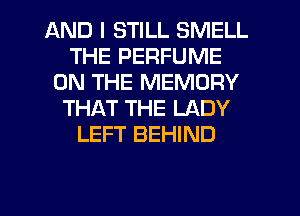 AND I STILL SMELL
THE PERFUME
ON THE MEMORY
THAT THE LADY
LEFT BEHIND