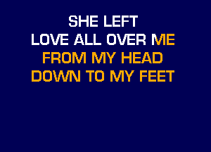 SHE LEFT
LOVE ALL OVER ME
FROM MY HEAD
DOWN TO MY FEET