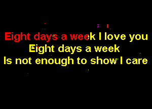 Eight days a week I ldve you
Erght days a week

Is not enough to show! care