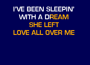 I'VE BEEN SLEEPIN'
WITH A DREAM
SHE LEFT
LOVE ALL OVER ME