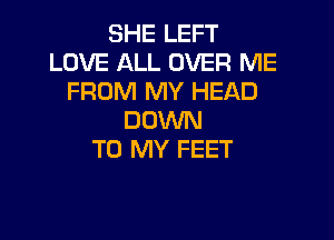SHE LEFT
LOVE ALL OVER ME
FROM MY HEAD
DOWN

TO MY FEET