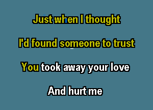 Just wfen I thought

I'd found someone to trust

You took away your love

And hurt me