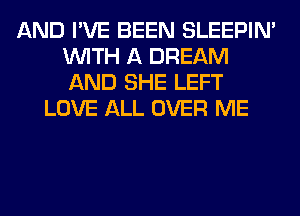 AND I'VE BEEN SLEEPIM
WITH A DREAM
AND SHE LEFT

LOVE ALL OVER ME