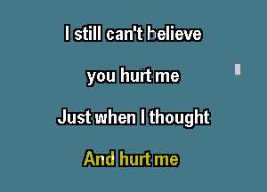 I still can't helieve

you hurt me

Just when I thought

And hurt me