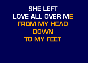 SHE LEFT
LOVE ALL OVER ME
FROM MY HEAD
DOWN

TO MY FEET