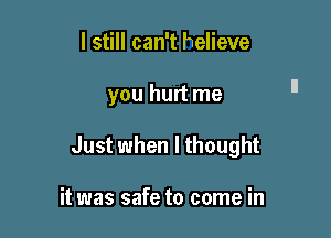 I still can't helieve

you hurt me

Just when I thought

it was safe to come in