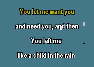 You let me w'ant you

and need you, and then I'

You left me

like a child in the rain