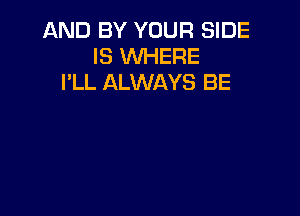 AND BY YOUR SIDE
IS WHERE
I'LL ALWAYS BE