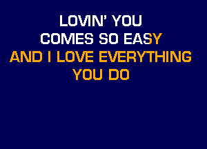 LOVIN' YOU
COMES SO EASY
AND I LOVE EVERYTHING

YOU DO