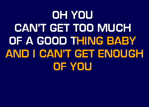 0H YOU
CAN'T GET TOO MUCH
OF A GOOD THING BABY
AND I CAN'T GET ENOUGH
OF YOU