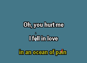 Oh, you hurt me

lfell in love

in an ocean of pain