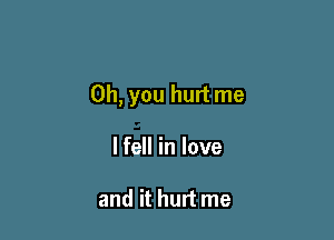 Oh, you hurt me

lfell in love

and it hurt me