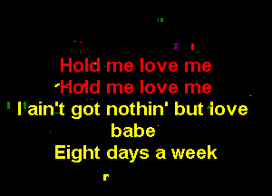 . g I.
Hold me love me
'HO'Id me love me

' l'ain'i gdt nothin' but'lover
babe
Eight days a week

r