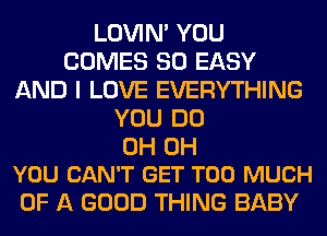 LOVIN' YOU
COMES SO EASY
AND I LOVE EVERYTHING
YOU DO

0H 0H
YOU CAN'T GET TOO MUCH

OF A GOOD THING BABY