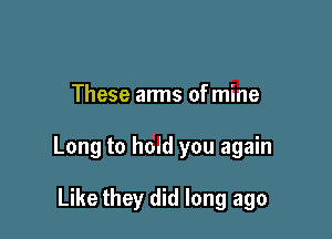 These arms ofmine

Long to hold you again

Like they did long ago