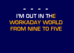 I'M OUT IN THE
WORKADAY WORLD

FROM NINE T0 FIVE