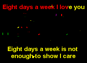 Eight days a week I love you

Eight days a week is not
enoughrtb show I care